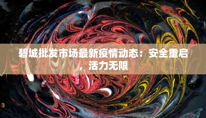 碧城批发市场最新疫情动态:安全重启,活力无限 碧城批发市场最新疫情动态:安全重启,活力无限