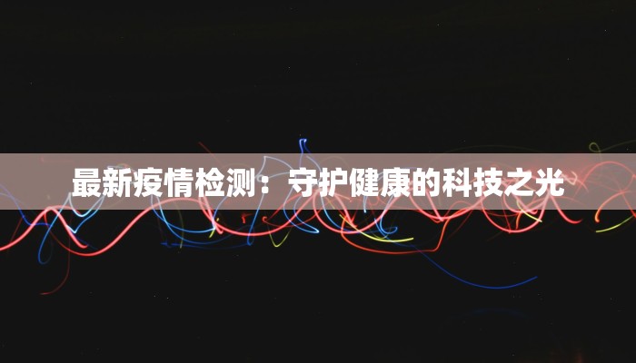 最新疫情检测:守护健康的科技之光 最新疫情检测:守护健康的科技之光