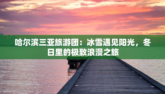哈尔滨三亚旅游团：冰雪遇见阳光，冬日里的极致浪漫之旅