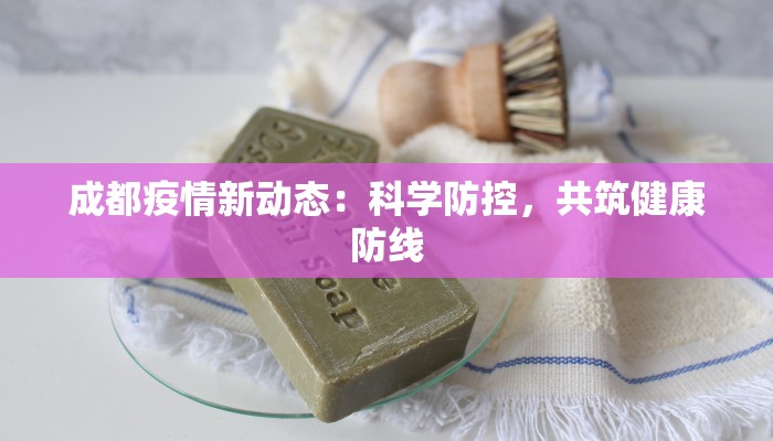 成都疫情新动态:科学防控,共筑健康防线 成都疫情新动态:科学防控,共筑健康防线