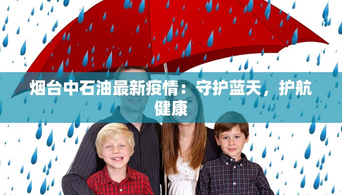 烟台中石油最新疫情:守护蓝天,护航健康 烟台中石油最新疫情:守护蓝天,护航健康