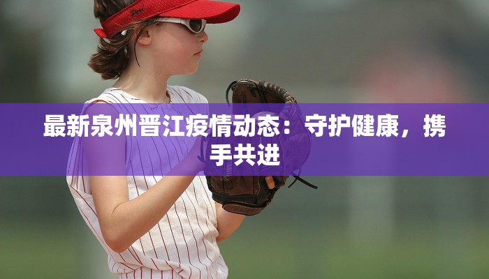 最新泉州晋江疫情动态：守护健康，携手共进