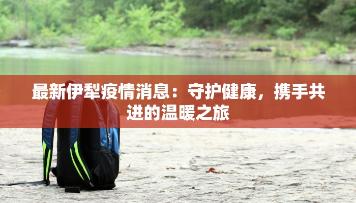 最新伊犁疫情消息:守护健康,携手共进的温暖之旅 最新伊犁疫情消息:守护健康,携手共进的温暖之旅