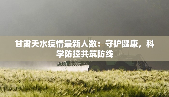 甘肃天水疫情最新人数：守护健康，科学防控共筑防线