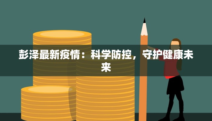 彭泽最新疫情:科学防控,守护健康未来 彭泽最新疫情:科学防控,守护健康未来