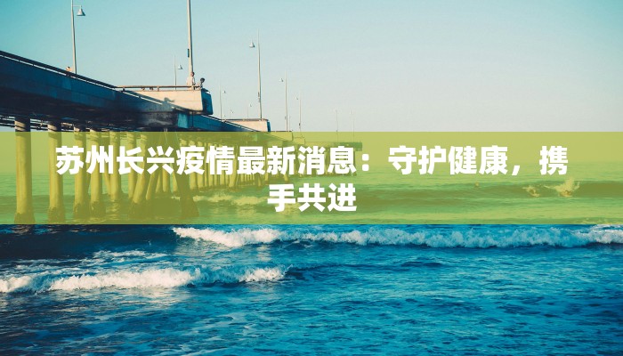 苏州长兴疫情最新消息:守护健康,携手共进 苏州长兴疫情最新消息:守护健康,携手共进