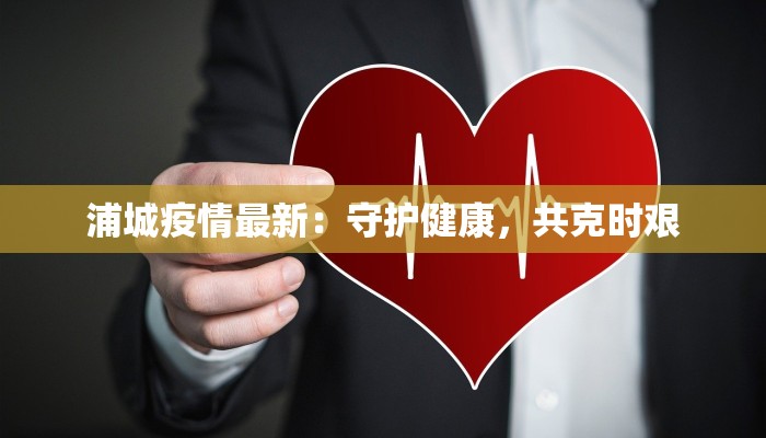 浦城疫情最新:守护健康,共克时艰 浦城疫情最新:守护健康,共克时艰