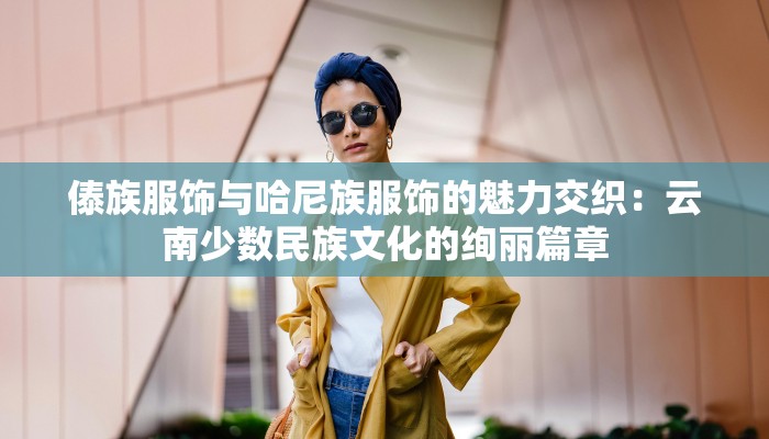 傣族服饰与哈尼族服饰的魅力交织：云南少数民族文化的绚丽篇章