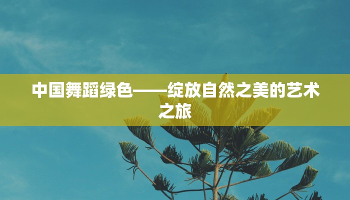 中国舞蹈绿色——绽放自然之美的艺术之旅