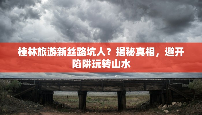 桂林旅游新丝路坑人？揭秘真相，避开陷阱玩转山水
