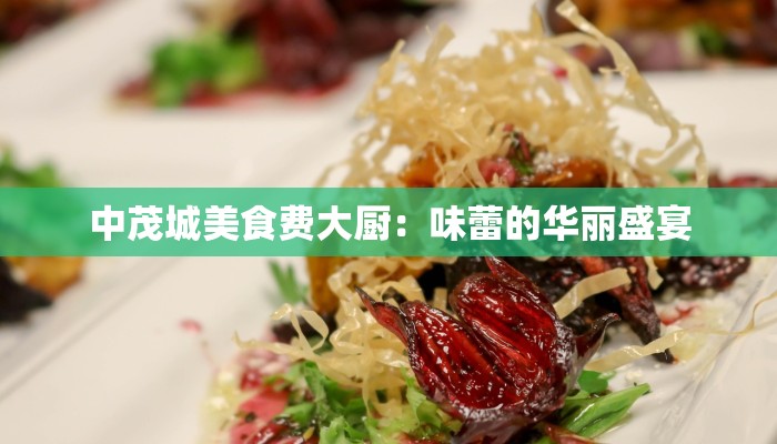 中茂城美食费大厨:味蕾的华丽盛宴 中茂城美食费大厨:味蕾的华丽盛宴