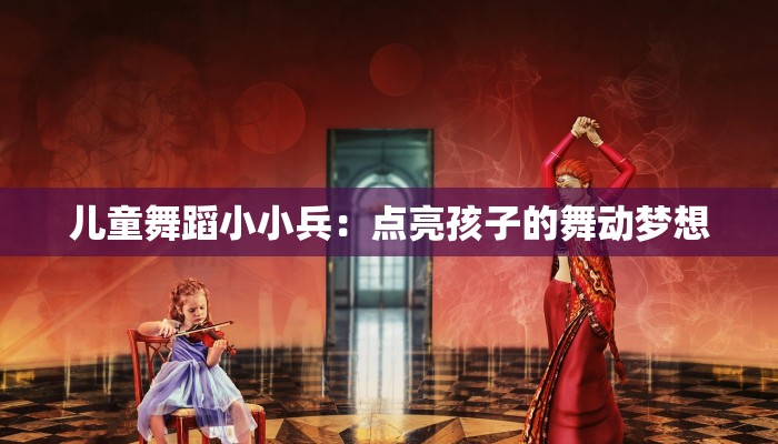 儿童舞蹈小小兵：点亮孩子的舞动梦想