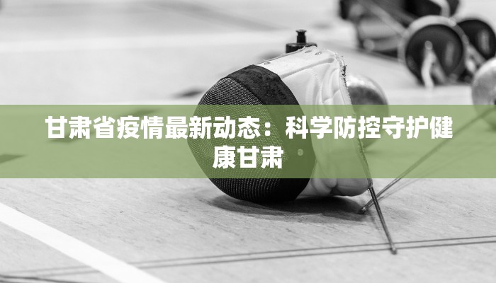 甘肃省疫情最新动态：科学防控守护健康甘肃