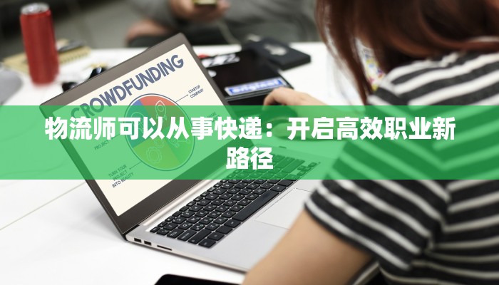 物流师可以从事快递:开启高效职业新路径 物流师可以从事快递:开启高效职业新路径