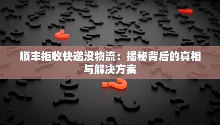 顺丰拒收快递没物流：揭秘背后的真相与解决方案