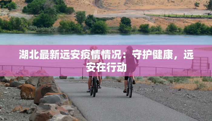 湖北最新远安疫情情况：守护健康，远安在行动