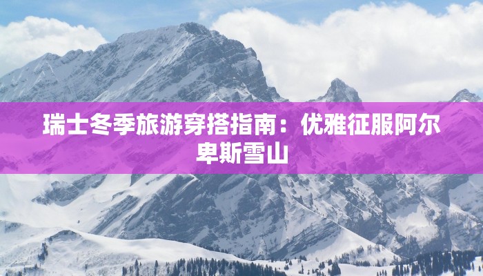 瑞士冬季旅游穿搭指南:优雅征服阿尔卑斯雪山 瑞士冬季旅游穿搭指南:优雅征服阿尔卑斯雪山