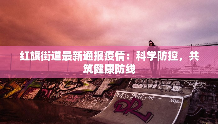 红旗街道最新通报疫情：科学防控，共筑健康防线