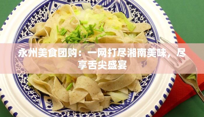 永州美食团购:一网打尽湘南美味,尽享舌尖盛宴 永州美食团购:一网打尽湘南美味,尽享舌尖盛宴
