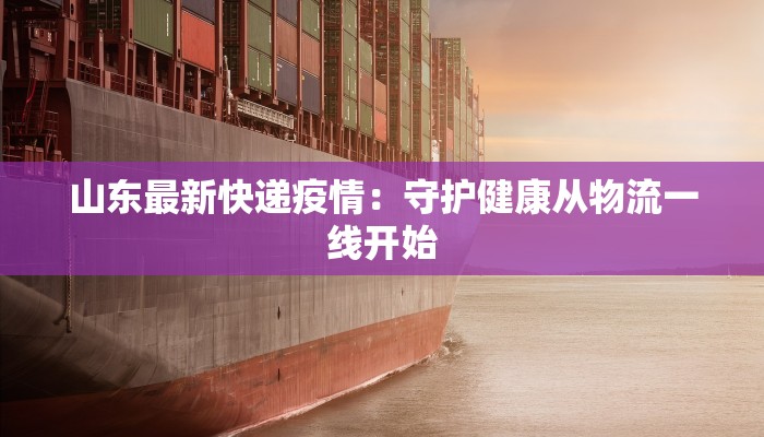山东最新快递疫情:守护健康从物流一线开始 山东最新快递疫情:守护健康从物流一线开始