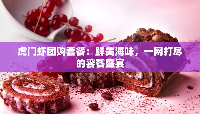 虎门虾团购套餐:鲜美海味,一网打尽的饕餮盛宴 虎门虾团购套餐:鲜美海味,一网打尽的饕餮盛宴