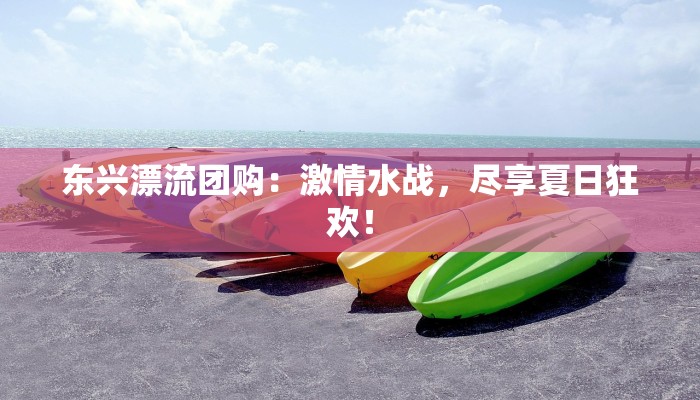 东兴漂流团购:激情水战,尽享夏日狂欢! 东兴漂流团购:激情水战,尽享夏日狂欢!