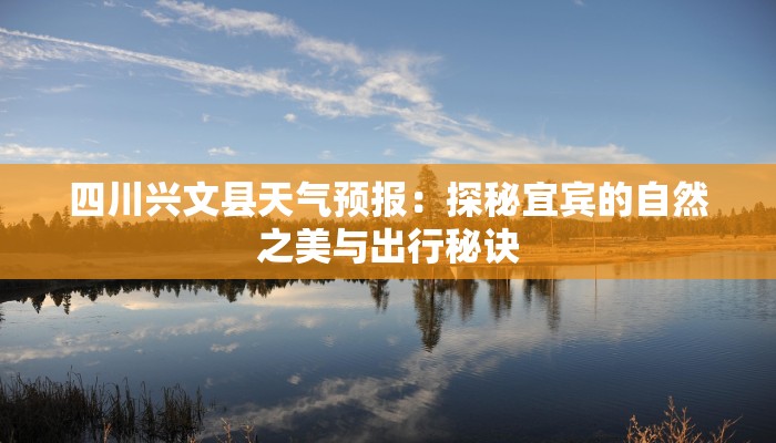 四川兴文县天气预报:探秘宜宾的自然之美与出行秘诀 四川兴文县天气预报:探秘宜宾的自然之美与出行秘诀