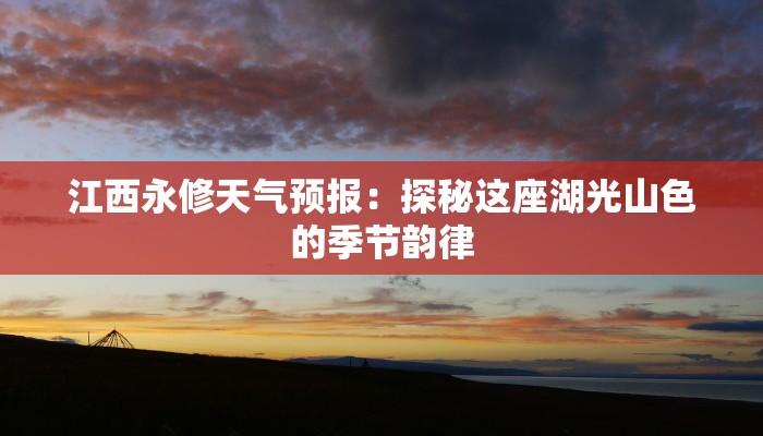 江西永修天气预报:探秘这座湖光山色的季节韵律 江西永修天气预报:探秘这座湖光山色的季节韵律