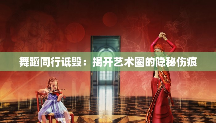 舞蹈同行诋毁:揭开艺术圈的隐秘伤痕 舞蹈同行诋毁:揭开艺术圈的隐秘伤痕