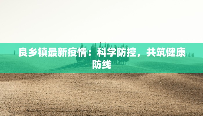 良乡镇最新疫情:科学防控,共筑健康防线 良乡镇最新疫情:科学防控,共筑健康防线
