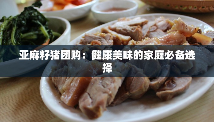 亚麻籽猪团购:健康美味的家庭必备选择 亚麻籽猪团购:健康美味的家庭必备选择
