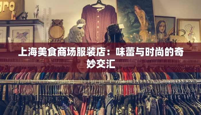上海美食商场服装店:味蕾与时尚的奇妙交汇 上海美食商场服装店:味蕾与时尚的奇妙交汇