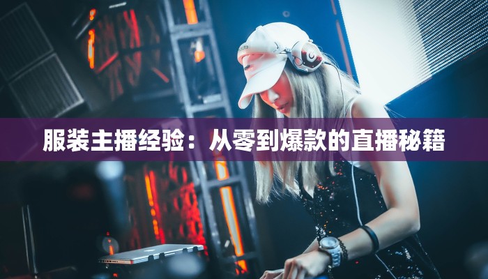 服装主播经验:从零到爆款的直播秘籍 服装主播经验:从零到爆款的直播秘籍