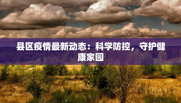 县区疫情最新动态:科学防控,守护健康家园 县区疫情最新动态:科学防控,守护健康家园