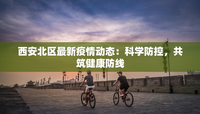 西安北区最新疫情动态：科学防控，共筑健康防线