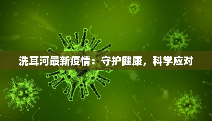洗耳河最新疫情:守护健康,科学应对 洗耳河最新疫情:守护健康,科学应对