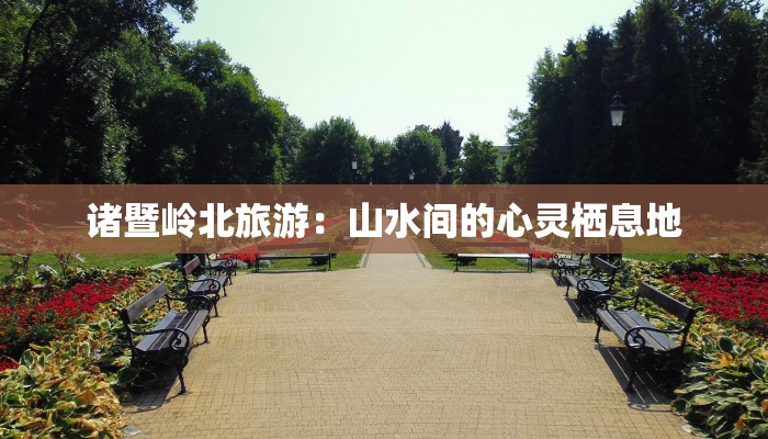 诸暨岭北旅游:山水间的心灵栖息地 诸暨岭北旅游:山水间的心灵栖息地