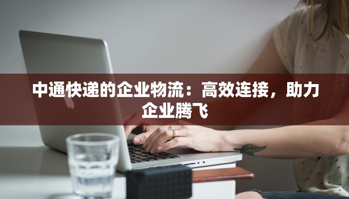 中通快递的企业物流:高效连接,助力企业腾飞 中通快递的企业物流:高效连接,助力企业腾飞