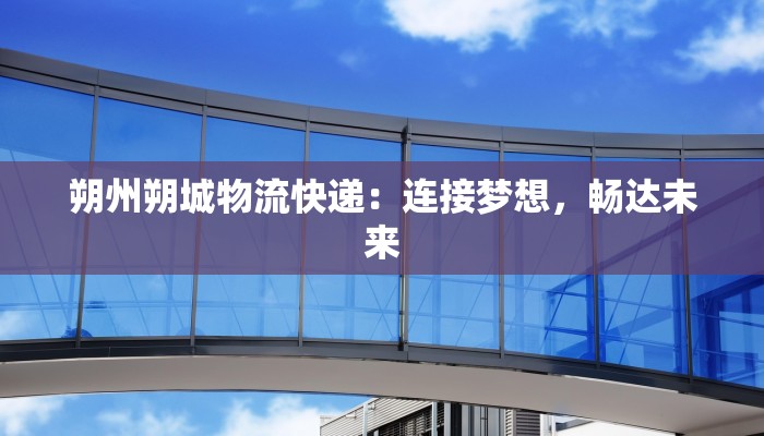 朔州朔城物流快递：连接梦想，畅达未来