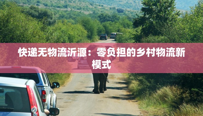 快递无物流沂源：零负担的乡村物流新模式