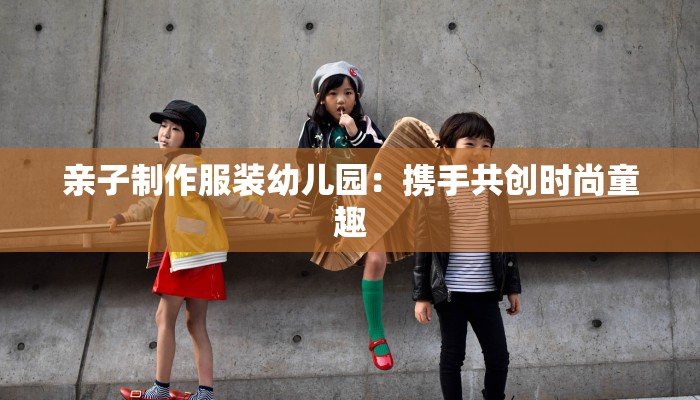 亲子制作服装幼儿园：携手共创时尚童趣