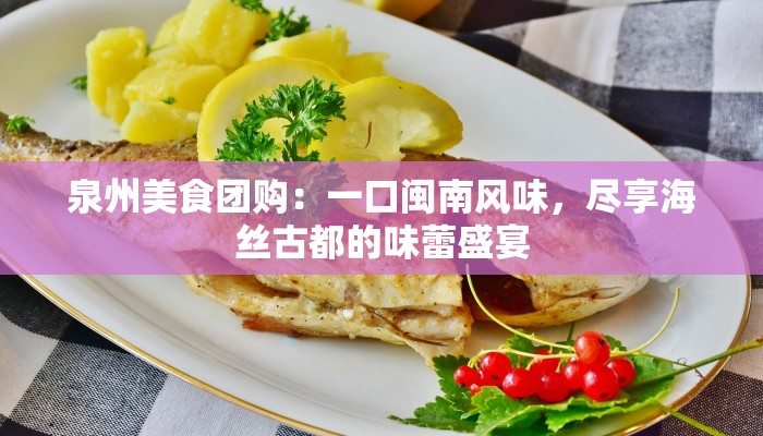泉州美食团购:一口闽南风味,尽享海丝古都的味蕾盛宴 泉州美食团购:一口闽南风味,尽享海丝古都的味蕾盛宴