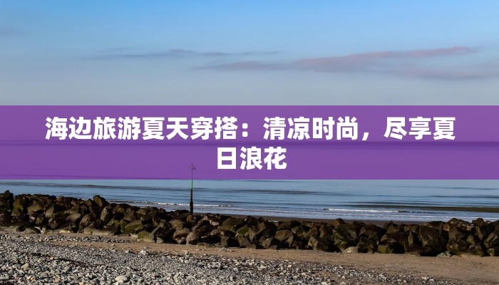 海边旅游夏天穿搭：清凉时尚，尽享夏日浪花