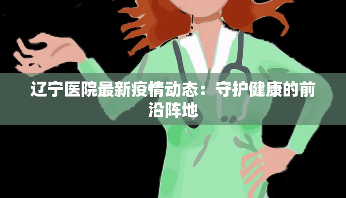 辽宁医院最新疫情动态：守护健康的前沿阵地