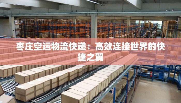 枣庄空运物流快递:高效连接世界的快捷之翼 枣庄空运物流快递:高效连接世界的快捷之翼