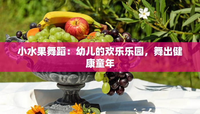 小水果舞蹈:幼儿的欢乐乐园,舞出健康童年 小水果舞蹈:幼儿的欢乐乐园,舞出健康童年