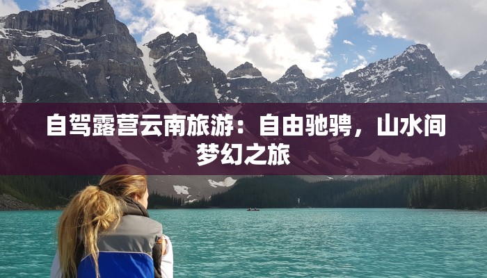 自驾露营云南旅游：自由驰骋，山水间梦幻之旅