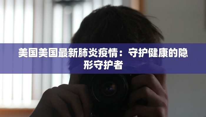 美国美国最新肺炎疫情：守护健康的隐形守护者