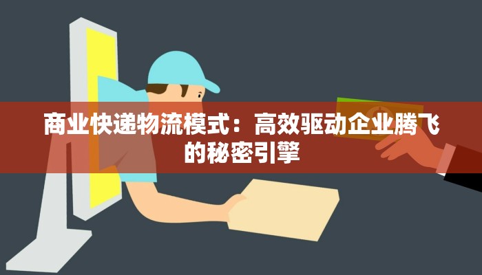 商业快递物流模式：高效驱动企业腾飞的秘密引擎