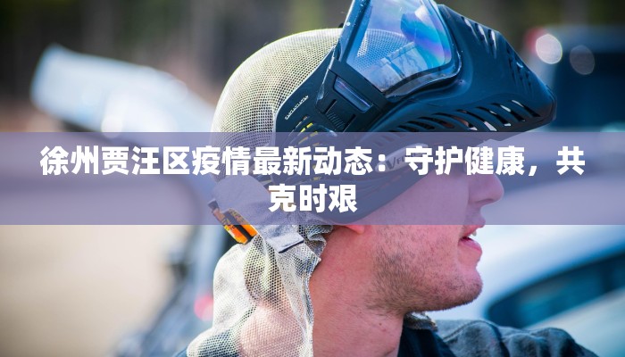 徐州贾汪区疫情最新动态:守护健康,共克时艰 徐州贾汪区疫情最新动态:守护健康,共克时艰